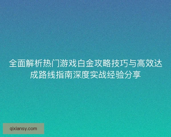 全面解析热门游戏白金攻略技巧与高效达成路线指南深度实战经验分享