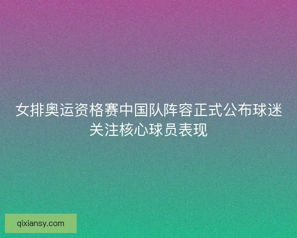 女排奥运资格赛中国队阵容正式公布球迷关注核心球员表现
