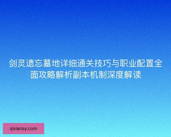 剑灵遗忘墓地详细通关技巧与职业配置全面攻略解析副本机制深度解读