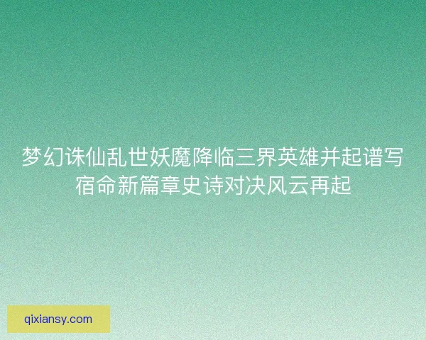 梦幻诛仙乱世妖魔降临三界英雄并起谱写宿命新篇章史诗对决风云再起