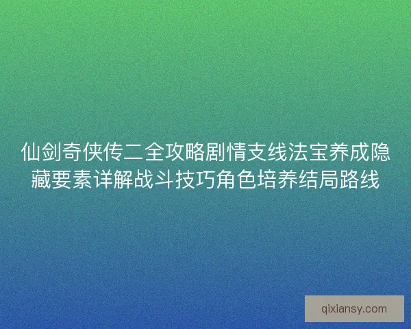 仙剑奇侠传二全攻略剧情支线法宝养成隐藏要素详解战斗技巧角色培养结局路线