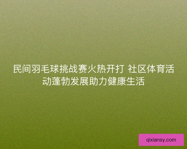 民间羽毛球挑战赛火热开打 社区体育活动蓬勃发展助力健康生活