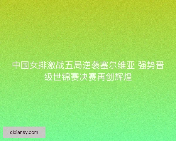 中国女排激战五局逆袭塞尔维亚 强势晋级世锦赛决赛再创辉煌
