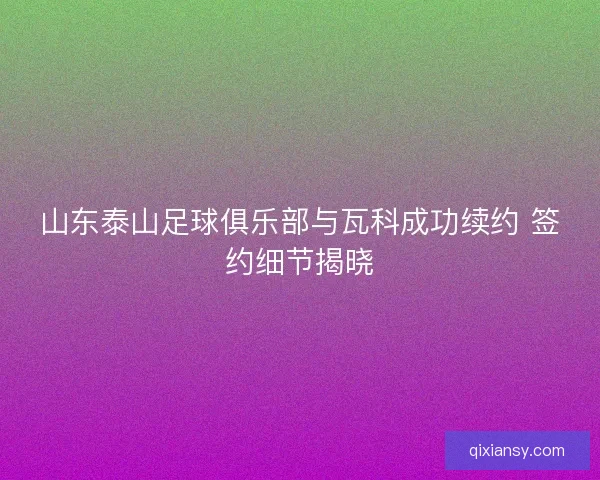 山东泰山足球俱乐部与瓦科成功续约 签约细节揭晓